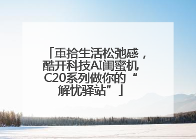 重拾生活松弛感，酷开科技AI闺蜜机C20系列做你的“解忧驿站”