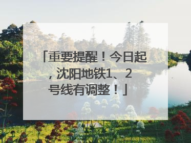 重要提醒！今日起，沈阳地铁1、2 号线有调整！