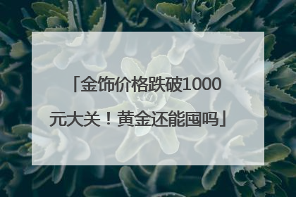 金饰价格跌破1000元大关！黄金还能囤吗