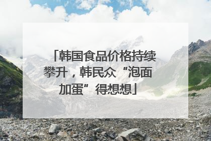 韩国食品价格持续攀升，韩民众“泡面加蛋”得想想