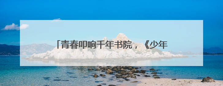 青春叩响千年书院，《少年书院行》6月9日晚首播