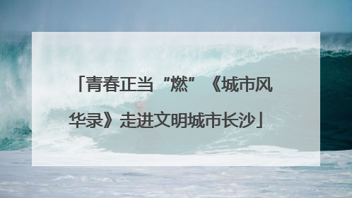 青春正当“燃”《城市风华录》走进文明城市长沙