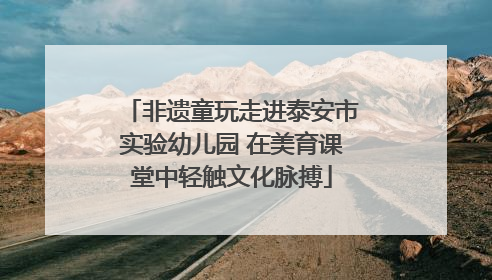 非遗童玩走进泰安市实验幼儿园 在美育课堂中轻触文化脉搏
