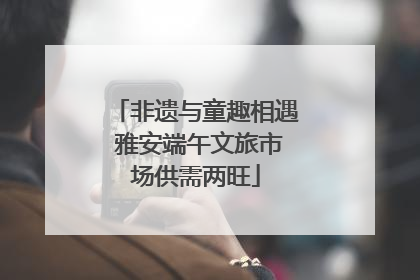 非遗与童趣相遇 雅安端午文旅市场供需两旺