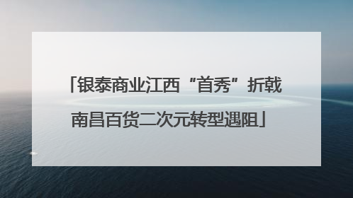 银泰商业江西“首秀”折戟 南昌百货二次元转型遇阻