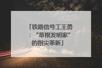 铁路信号工王勇：“草根发明家”的指尖革新