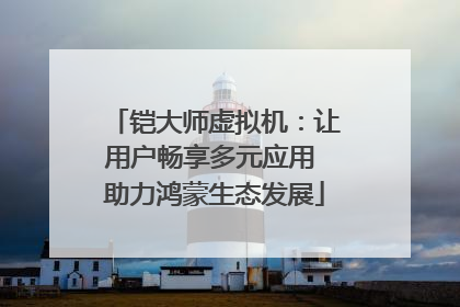 铠大师虚拟机：让用户畅享多元应用 助力鸿蒙生态发展