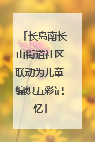 长岛南长山街道社区联动为儿童编织五彩记忆