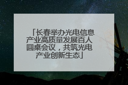 长春举办光电信息产业高质量发展百人圆桌会议，共筑光电产业创新生态