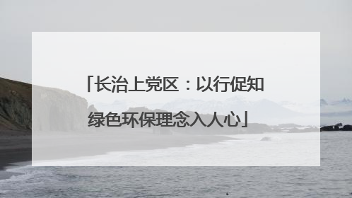 长治上党区：以行促知 绿色环保理念入人心