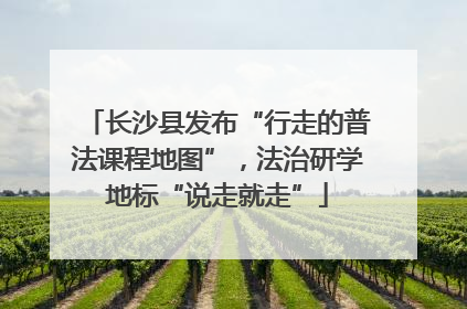 长沙县发布“行走的普法课程地图”，法治研学地标“说走就走”