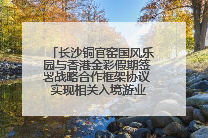 长沙铜官窑国风乐园与香港金彩假期签署战略合作框架协议 实现相关入境游业务增收超亿元