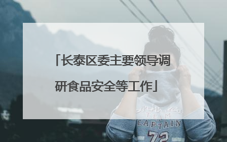 长泰区委主要领导调研食品安全等工作