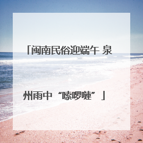 闽南民俗迎端午 泉州雨中“嗦啰嗹”