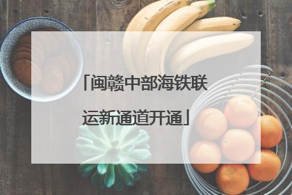 闽赣中部海铁联运新通道开通