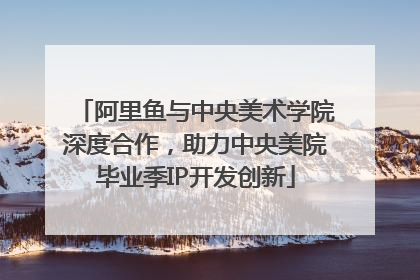 阿里鱼与中央美术学院深度合作，助力中央美院毕业季IP开发创新