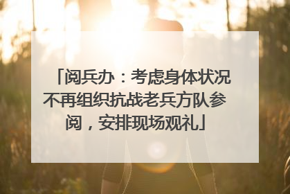 阅兵办：考虑身体状况不再组织抗战老兵方队参阅，安排现场观礼