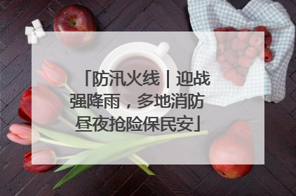 防汛火线｜迎战强降雨，多地消防昼夜抢险保民安