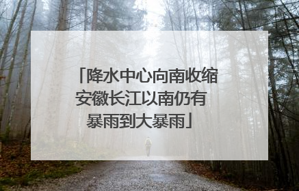 降水中心向南收缩 安徽长江以南仍有暴雨到大暴雨