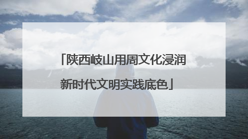 陕西岐山用周文化浸润新时代文明实践底色