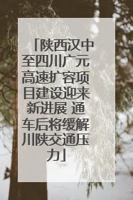 陕西汉中至四川广元高速扩容项目建设迎来新进展 通车后将缓解川陕交通压力