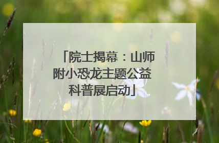 院士揭幕：山师附小恐龙主题公益科普展启动