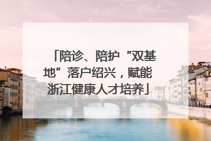 陪诊、陪护“双基地”落户绍兴，赋能浙江健康人才培养