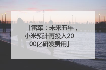 雷军：未来五年，小米预计再投入2000亿研发费用