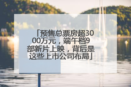 预售总票房超3000万元，端午档9部新片上映，背后是这些上市公司布局