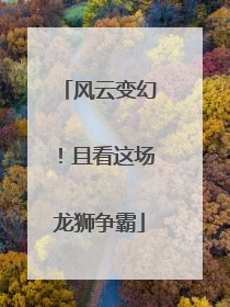 风云变幻！且看这场龙狮争霸
