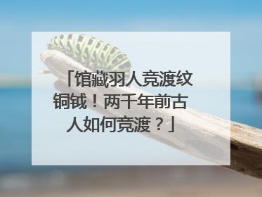 馆藏羽人竞渡纹铜钺！两千年前古人如何竞渡？