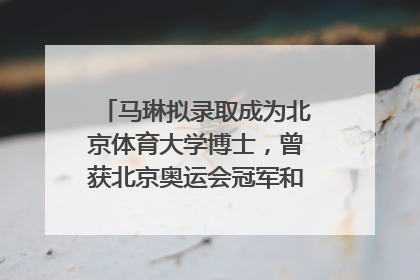 马琳拟录取成为北京体育大学博士，曾获北京奥运会冠军和4次世界杯冠军