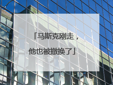 马斯克刚走，他也被撤换了