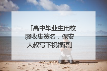 高中毕业生用校服收集签名，保安大叔写下祝福语