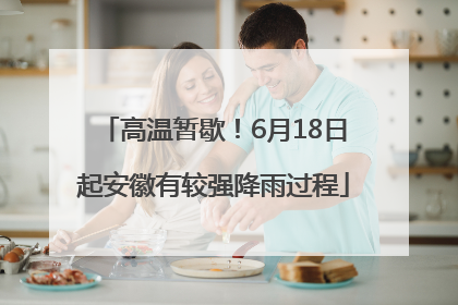 高温暂歇！6月18日起安徽有较强降雨过程