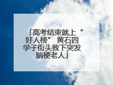 高考结束就上“好人榜” 黄石四学子街头救下突发脑梗老人