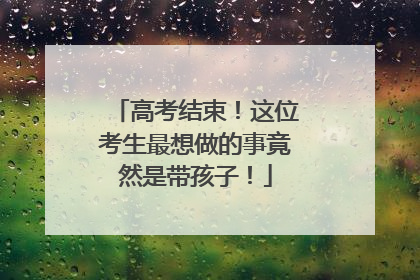 高考结束！这位考生最想做的事竟然是带孩子！