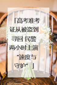 高考准考证从被盗到寻回 民警两小时上演 “速度与守护”