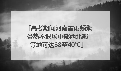 高考期间河南雷雨频繁 炎热不退场中部西北部等地可达38至40℃