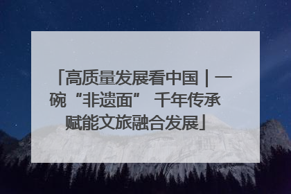 高质量发展看中国｜一碗“非遗面” 千年传承赋能文旅融合发展