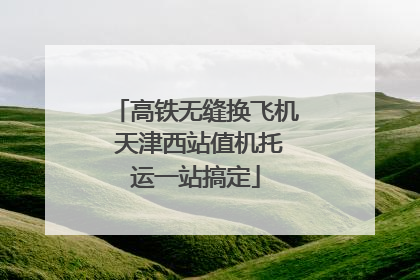 高铁无缝换飞机 天津西站值机托运一站搞定