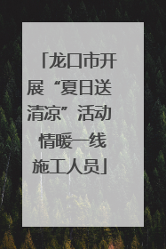 龙口市开展“夏日送清凉”活动 情暖一线施工人员