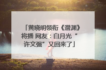 黄晓明领衔《潜渊》将播 网友：白月光“许文强”又回来了
