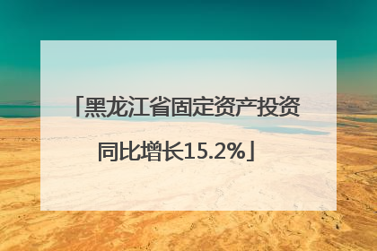 黑龙江省固定资产投资同比增长15.2%