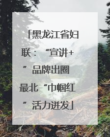 黑龙江省妇联：“宣讲+”品牌出圈 最北“巾帼红”活力迸发