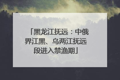黑龙江抚远：中俄界江黑、乌两江抚远段进入禁渔期