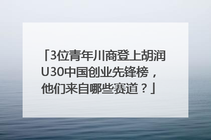 3位青年川商登上胡润U30中国创业先锋榜，他们来自哪些赛道？