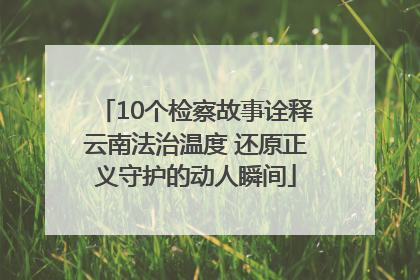 10个检察故事诠释云南法治温度 还原正义守护的动人瞬间