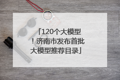 120个大模型！济南市发布首批大模型推荐目录