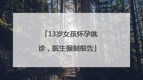 13岁女孩怀孕就诊，医生强制报告